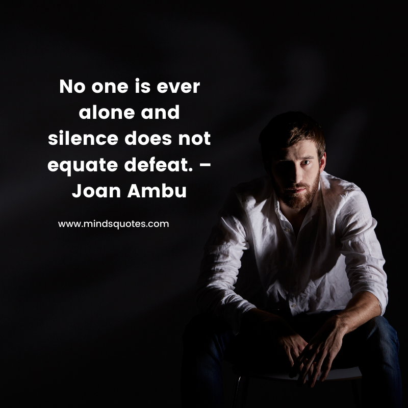 No one is ever alone and silence does not equate defeat. –Joan Ambu