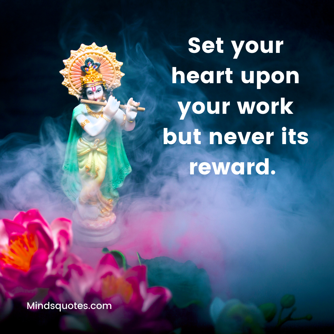 Set your heart upon your work but never its reward. 
