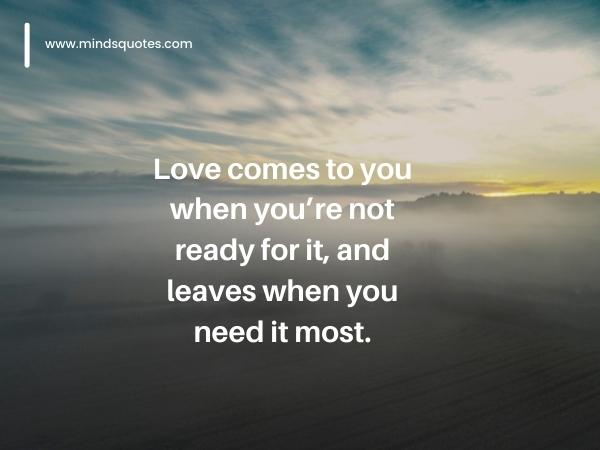 Love comes to you when you’re not ready for it, and leaves when you need it most.