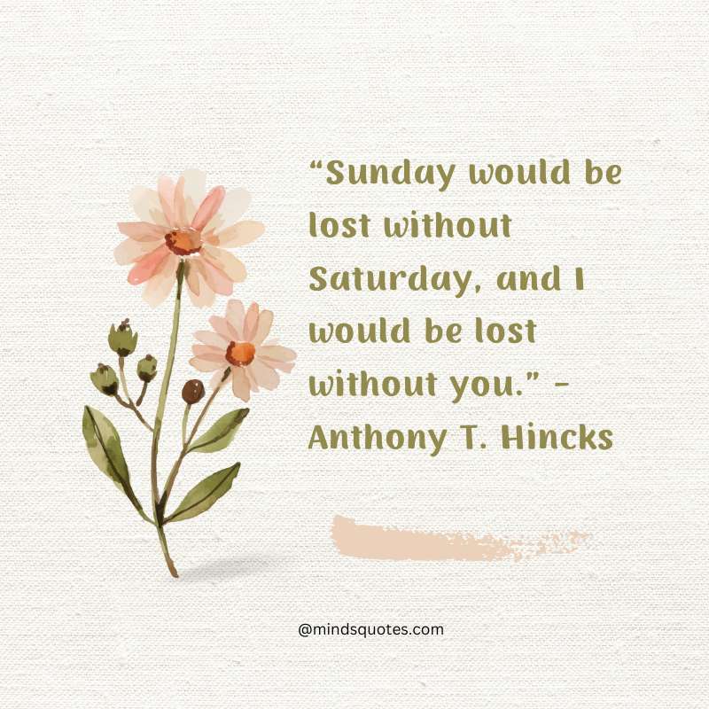 “Sunday would be lost without Saturday, and I would be lost without you.” - Anthony T. Hincks