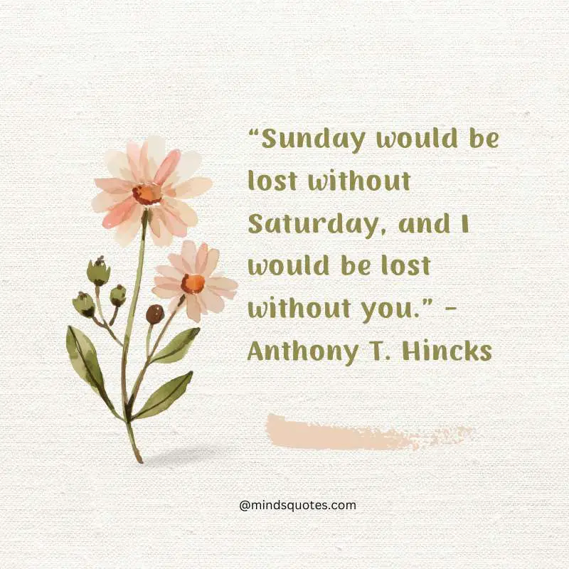 70 Best Saturday Quotes To Inspire You Every Weekend 9 “Sunday would be lost without Saturday, and I would be lost without you.” - Anthony T. Hincks